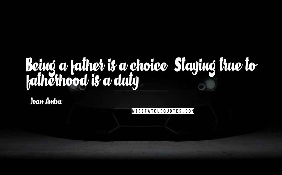 Joan Ambu Quotes: Being a father is a choice. Staying true to fatherhood is a duty.