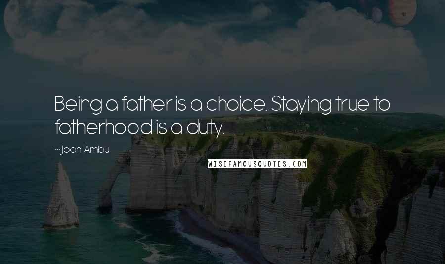 Joan Ambu Quotes: Being a father is a choice. Staying true to fatherhood is a duty.