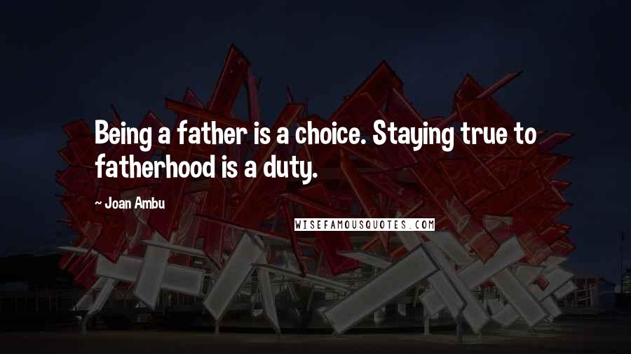 Joan Ambu Quotes: Being a father is a choice. Staying true to fatherhood is a duty.