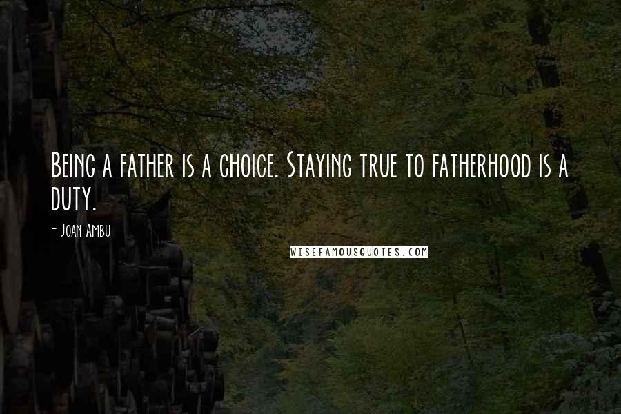 Joan Ambu Quotes: Being a father is a choice. Staying true to fatherhood is a duty.