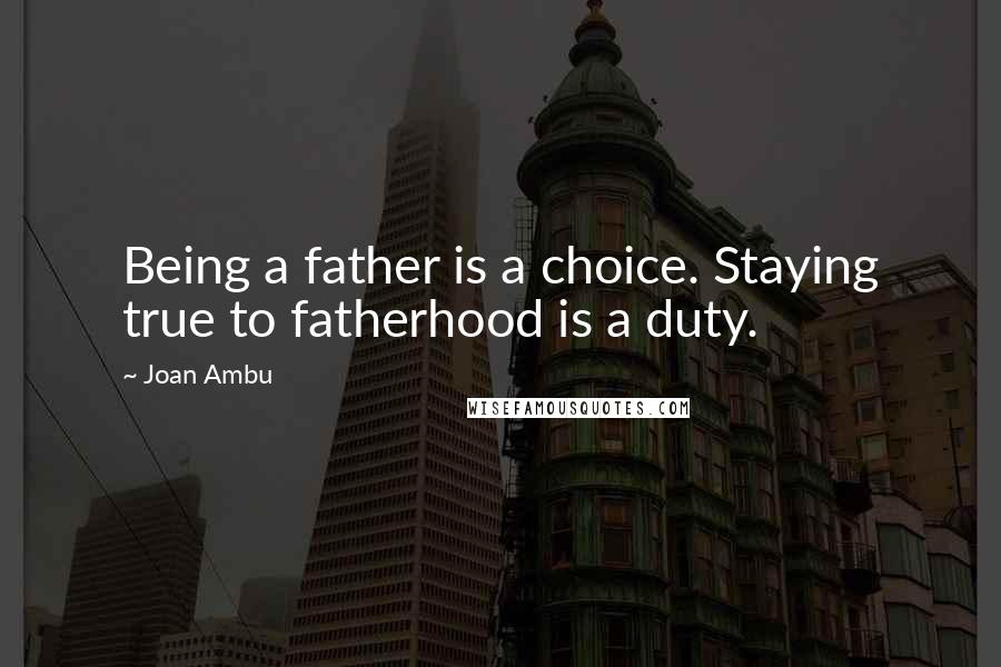 Joan Ambu Quotes: Being a father is a choice. Staying true to fatherhood is a duty.