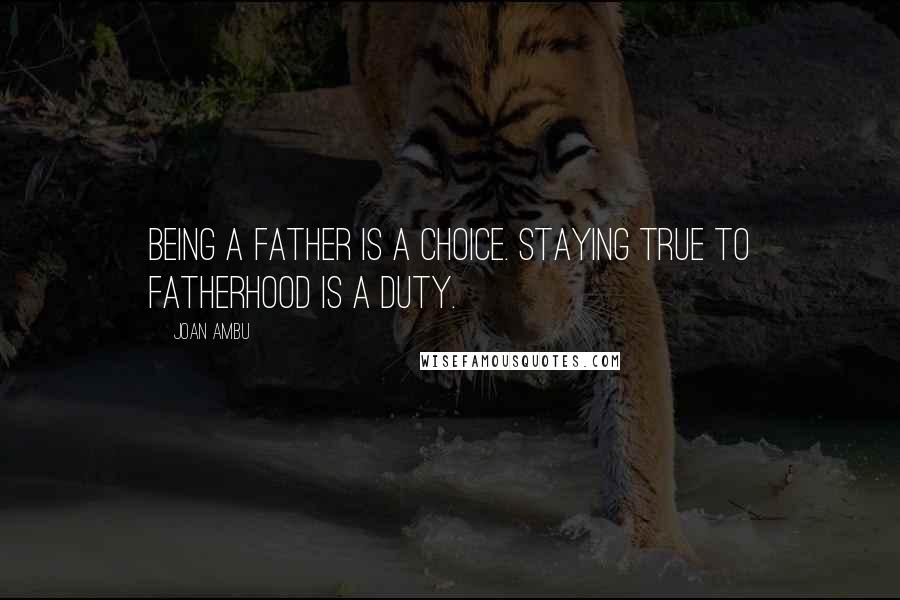 Joan Ambu Quotes: Being a father is a choice. Staying true to fatherhood is a duty.