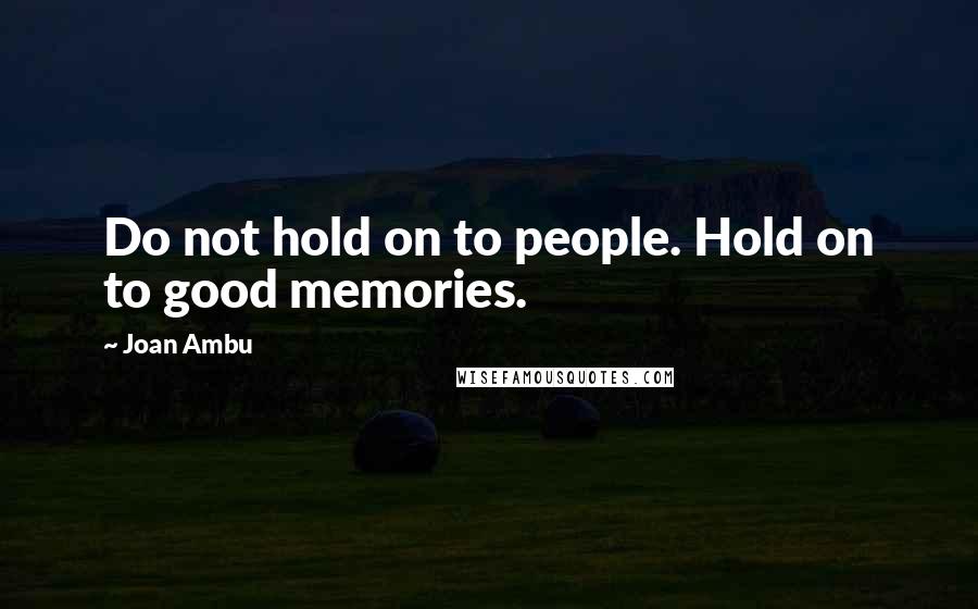 Joan Ambu Quotes: Do not hold on to people. Hold on to good memories.