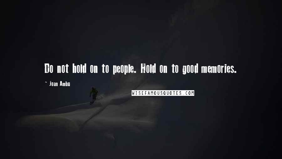 Joan Ambu Quotes: Do not hold on to people. Hold on to good memories.