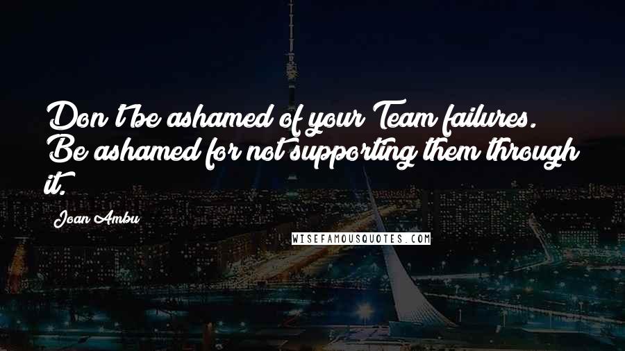 Joan Ambu Quotes: Don't be ashamed of your Team failures. Be ashamed for not supporting them through it.