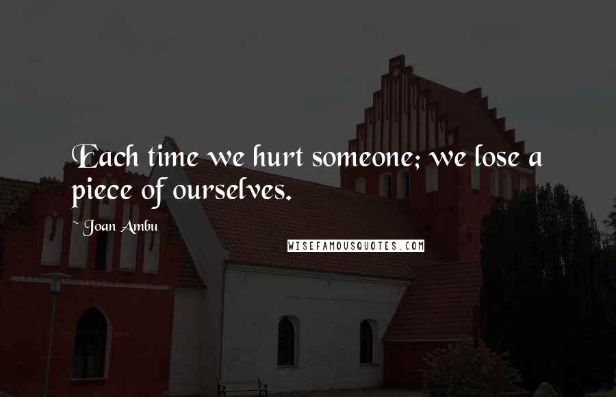 Joan Ambu Quotes: Each time we hurt someone; we lose a piece of ourselves.