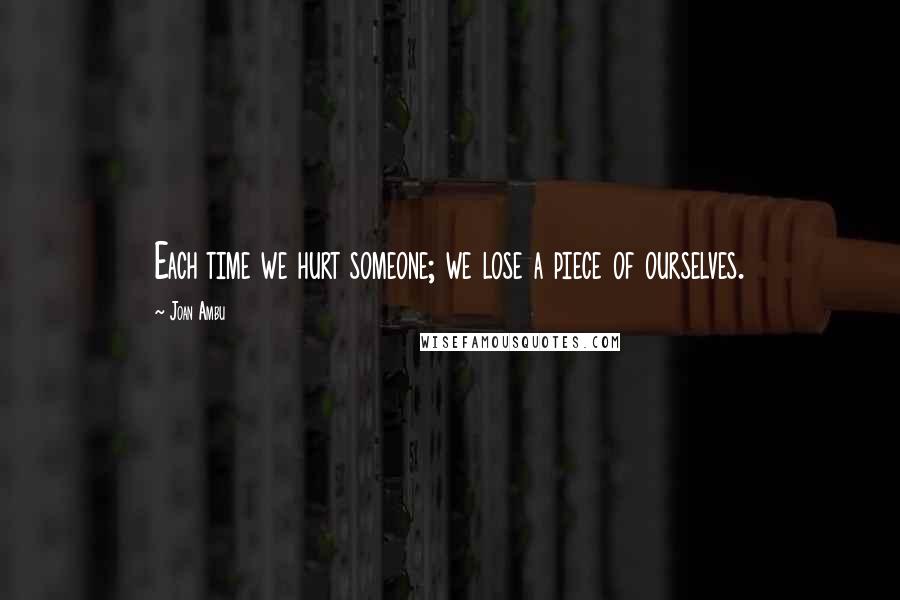 Joan Ambu Quotes: Each time we hurt someone; we lose a piece of ourselves.