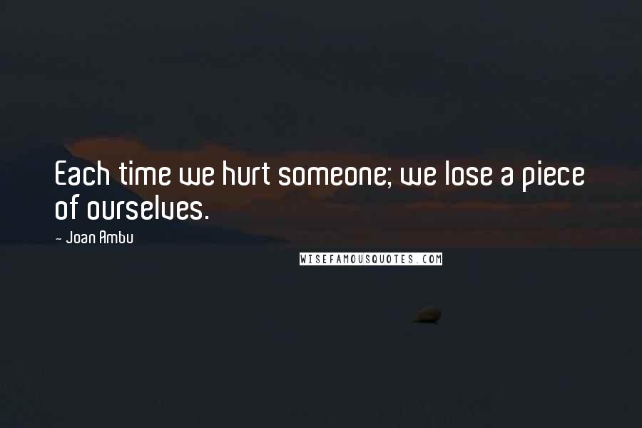 Joan Ambu Quotes: Each time we hurt someone; we lose a piece of ourselves.