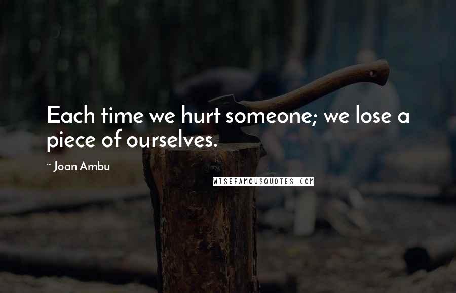 Joan Ambu Quotes: Each time we hurt someone; we lose a piece of ourselves.