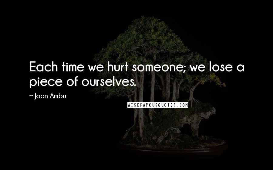 Joan Ambu Quotes: Each time we hurt someone; we lose a piece of ourselves.