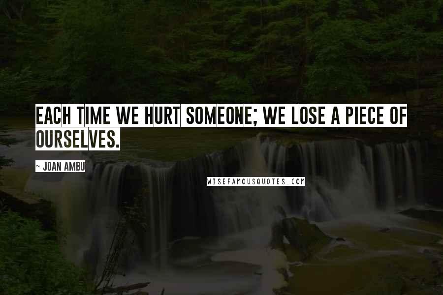 Joan Ambu Quotes: Each time we hurt someone; we lose a piece of ourselves.