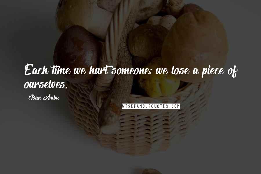 Joan Ambu Quotes: Each time we hurt someone; we lose a piece of ourselves.
