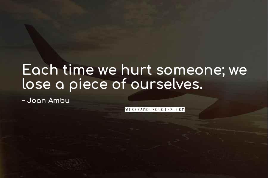 Joan Ambu Quotes: Each time we hurt someone; we lose a piece of ourselves.