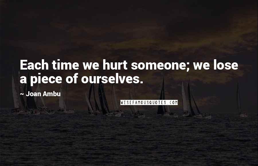 Joan Ambu Quotes: Each time we hurt someone; we lose a piece of ourselves.
