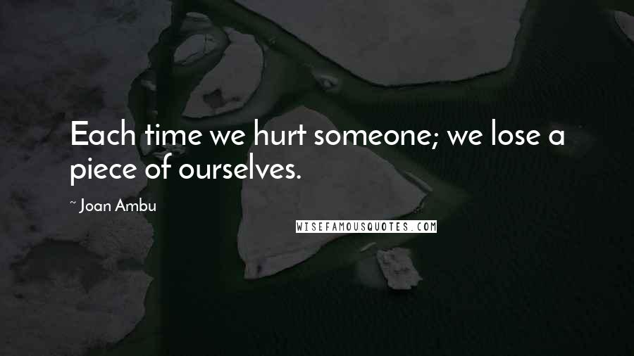 Joan Ambu Quotes: Each time we hurt someone; we lose a piece of ourselves.