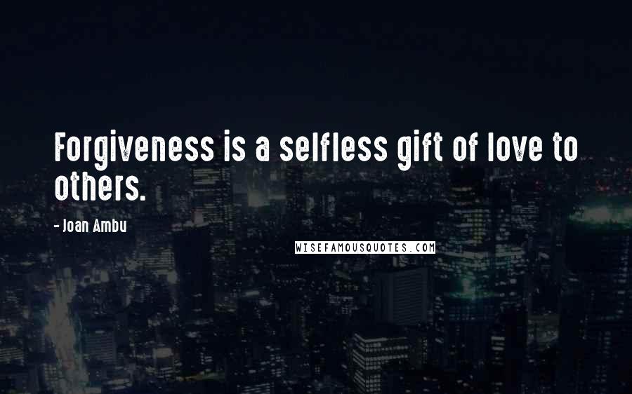 Joan Ambu Quotes: Forgiveness is a selfless gift of love to others.