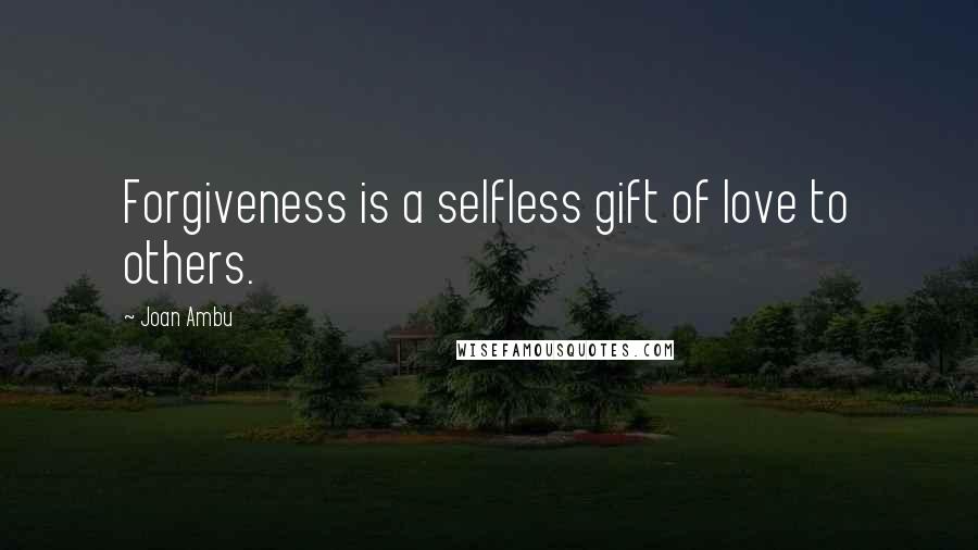 Joan Ambu Quotes: Forgiveness is a selfless gift of love to others.