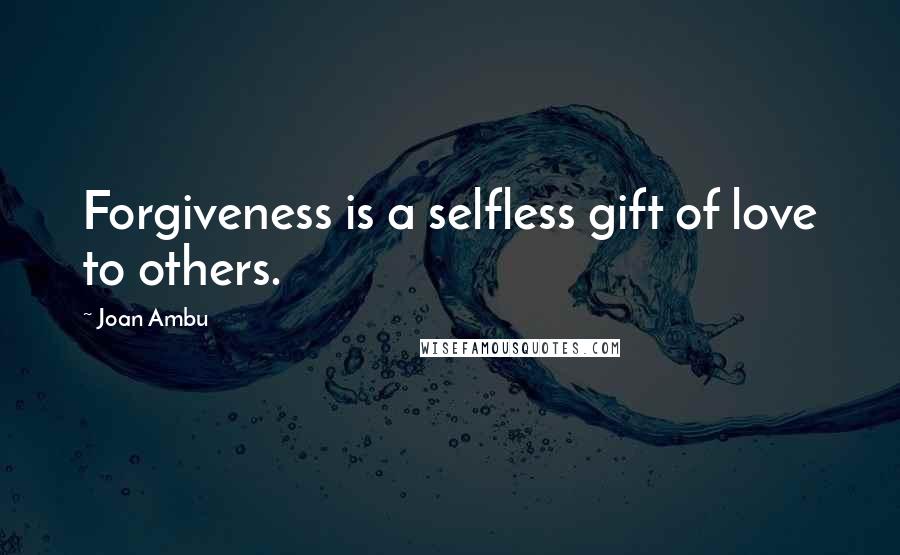 Joan Ambu Quotes: Forgiveness is a selfless gift of love to others.