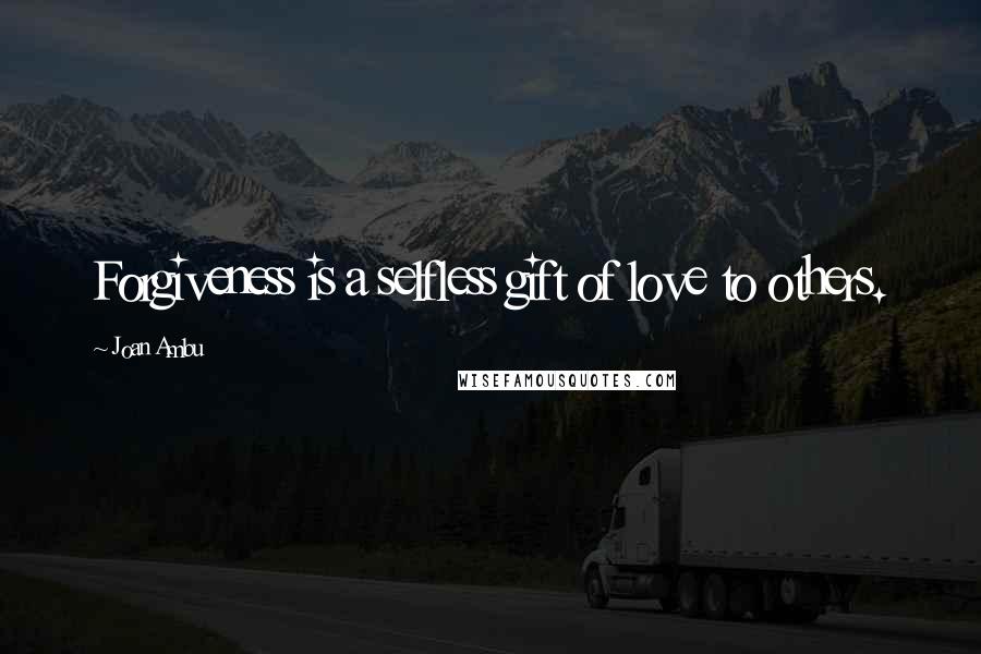 Joan Ambu Quotes: Forgiveness is a selfless gift of love to others.