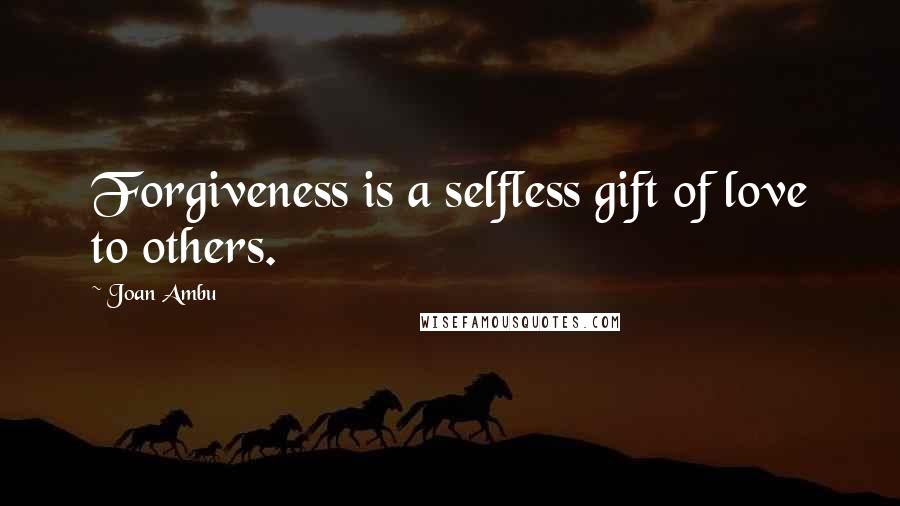 Joan Ambu Quotes: Forgiveness is a selfless gift of love to others.