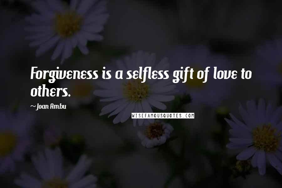 Joan Ambu Quotes: Forgiveness is a selfless gift of love to others.