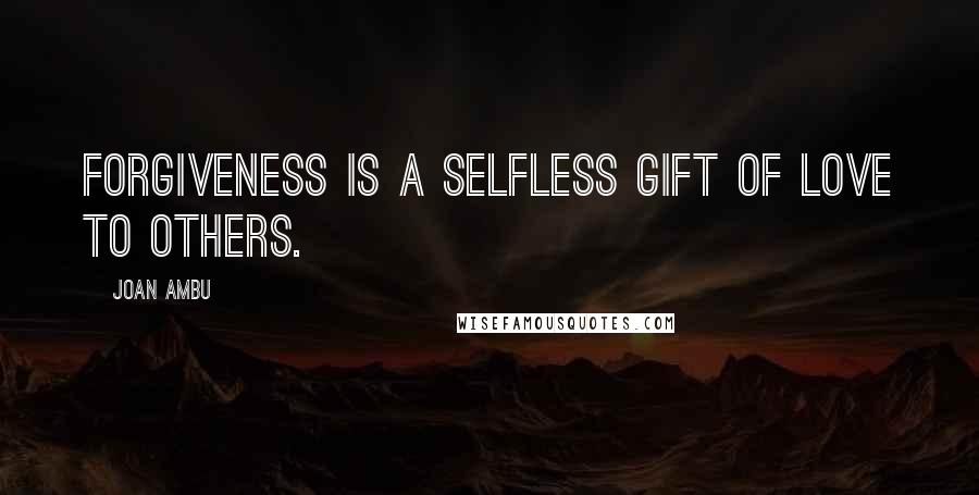 Joan Ambu Quotes: Forgiveness is a selfless gift of love to others.