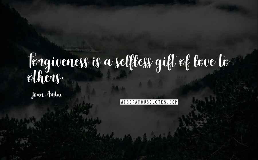 Joan Ambu Quotes: Forgiveness is a selfless gift of love to others.