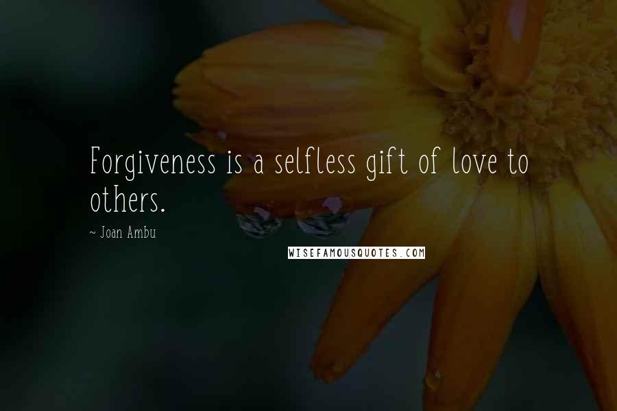 Joan Ambu Quotes: Forgiveness is a selfless gift of love to others.