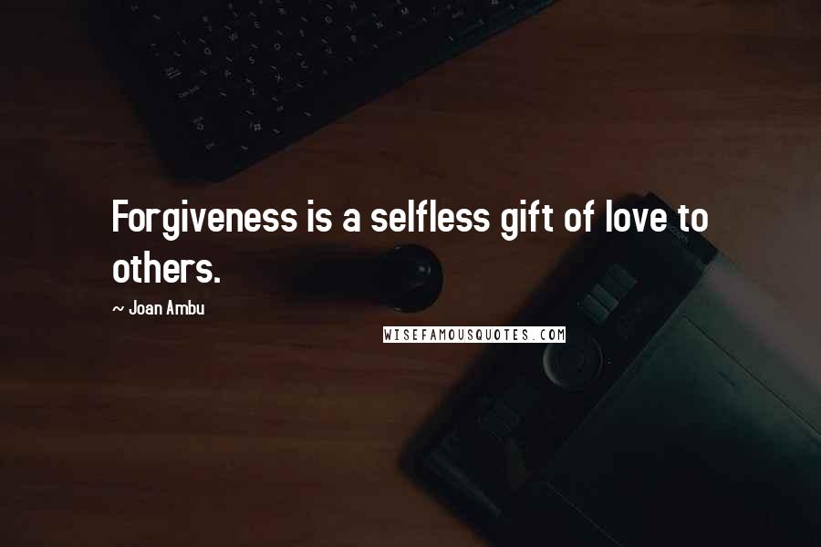 Joan Ambu Quotes: Forgiveness is a selfless gift of love to others.