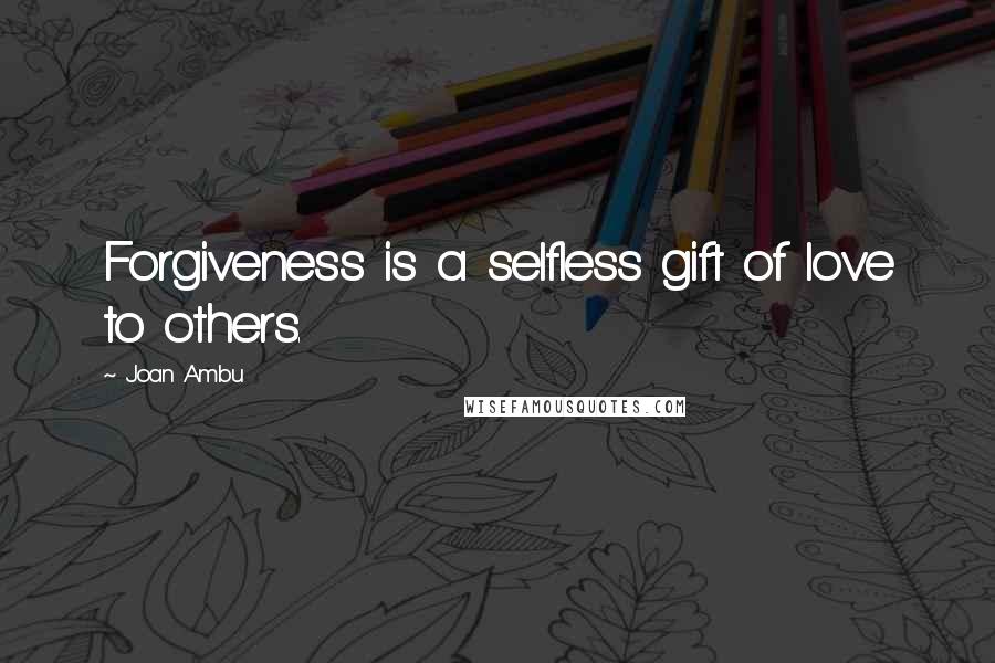 Joan Ambu Quotes: Forgiveness is a selfless gift of love to others.