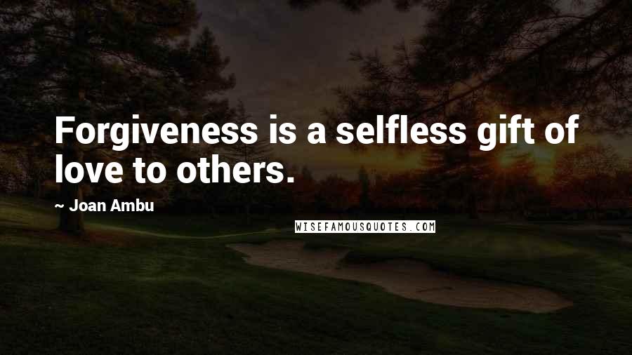 Joan Ambu Quotes: Forgiveness is a selfless gift of love to others.