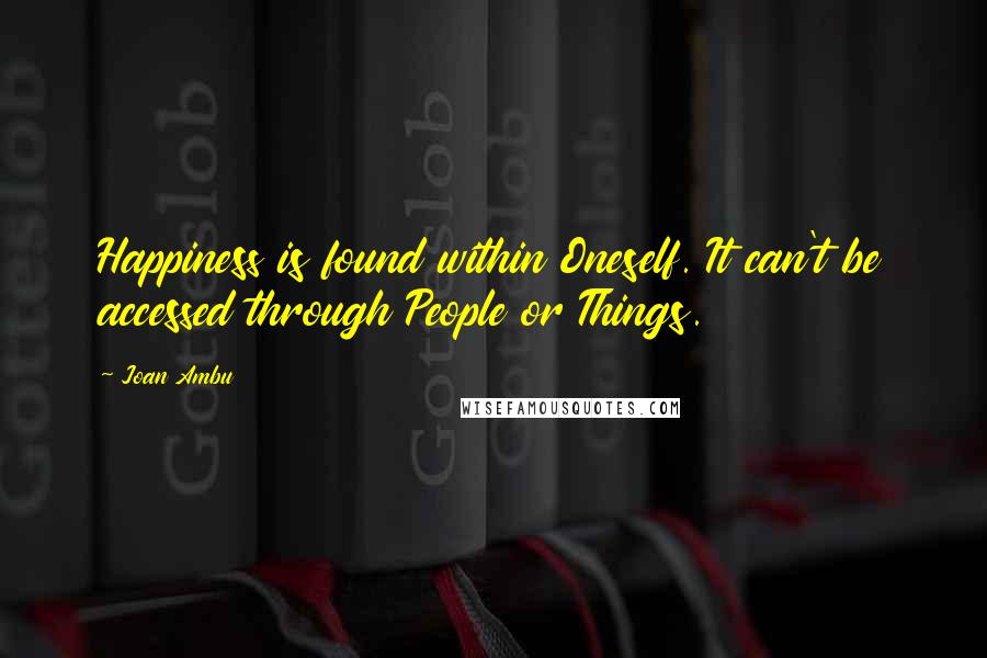 Joan Ambu Quotes: Happiness is found within Oneself. It can't be accessed through People or Things.
