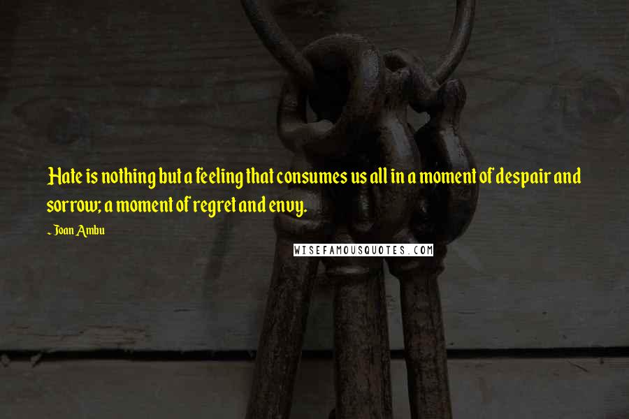 Joan Ambu Quotes: Hate is nothing but a feeling that consumes us all in a moment of despair and sorrow; a moment of regret and envy.