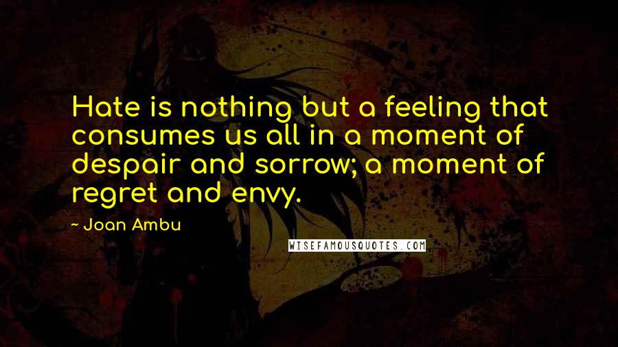 Joan Ambu Quotes: Hate is nothing but a feeling that consumes us all in a moment of despair and sorrow; a moment of regret and envy.