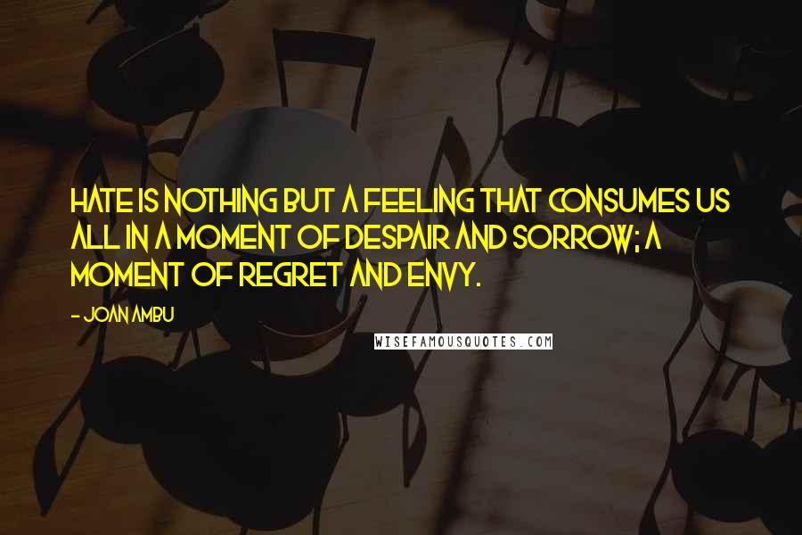 Joan Ambu Quotes: Hate is nothing but a feeling that consumes us all in a moment of despair and sorrow; a moment of regret and envy.