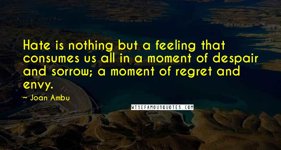 Joan Ambu Quotes: Hate is nothing but a feeling that consumes us all in a moment of despair and sorrow; a moment of regret and envy.