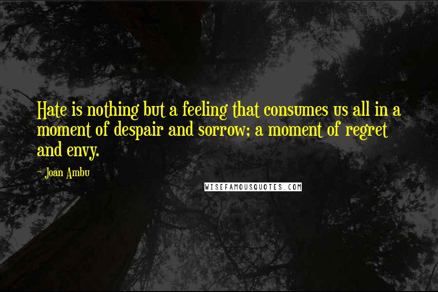 Joan Ambu Quotes: Hate is nothing but a feeling that consumes us all in a moment of despair and sorrow; a moment of regret and envy.