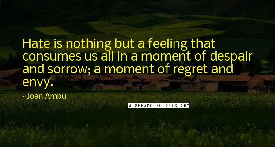 Joan Ambu Quotes: Hate is nothing but a feeling that consumes us all in a moment of despair and sorrow; a moment of regret and envy.