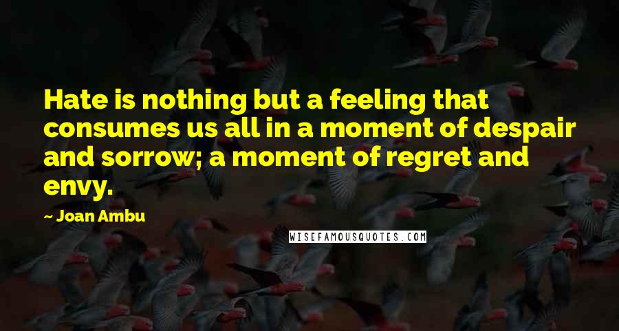 Joan Ambu Quotes: Hate is nothing but a feeling that consumes us all in a moment of despair and sorrow; a moment of regret and envy.