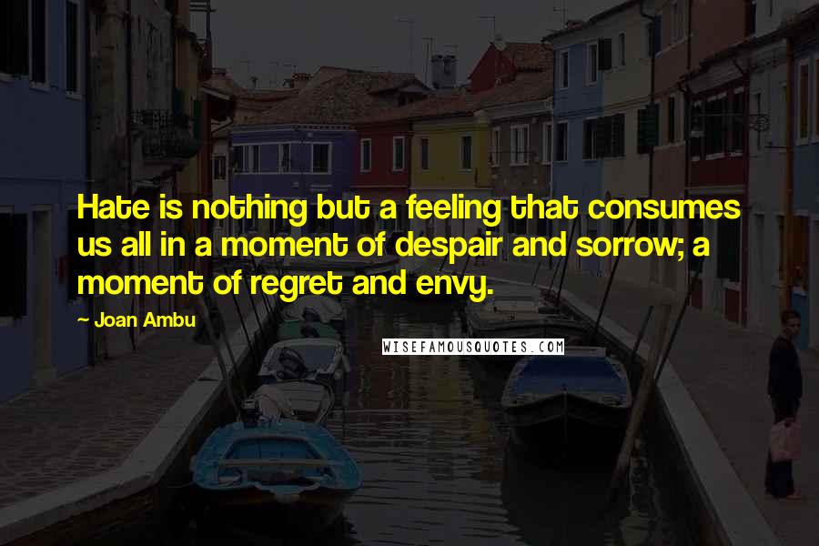 Joan Ambu Quotes: Hate is nothing but a feeling that consumes us all in a moment of despair and sorrow; a moment of regret and envy.