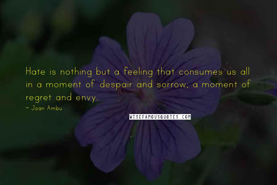 Joan Ambu Quotes: Hate is nothing but a feeling that consumes us all in a moment of despair and sorrow; a moment of regret and envy.