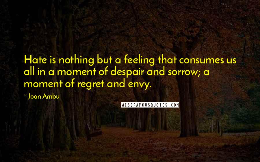 Joan Ambu Quotes: Hate is nothing but a feeling that consumes us all in a moment of despair and sorrow; a moment of regret and envy.