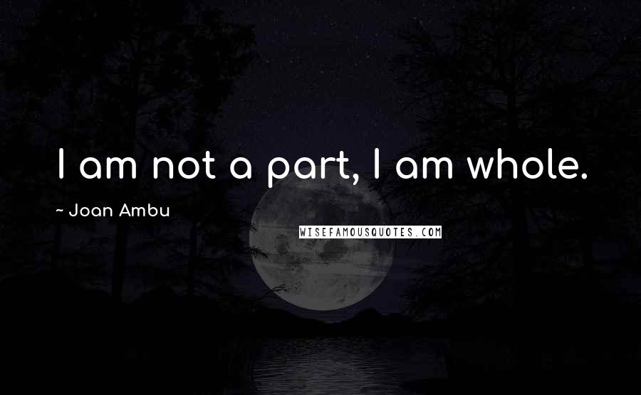 Joan Ambu Quotes: I am not a part, I am whole.