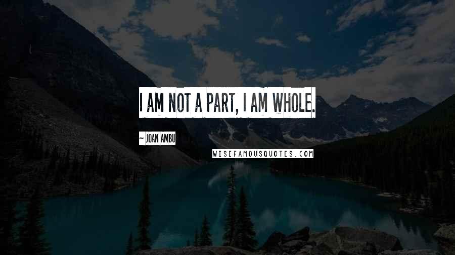Joan Ambu Quotes: I am not a part, I am whole.