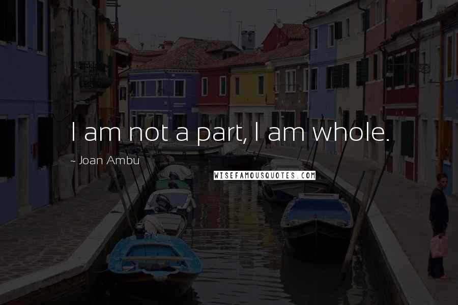 Joan Ambu Quotes: I am not a part, I am whole.