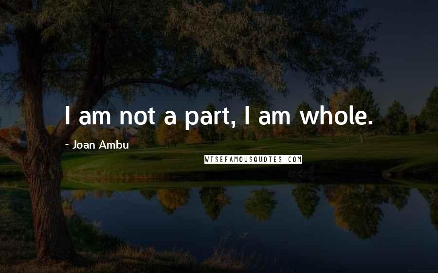 Joan Ambu Quotes: I am not a part, I am whole.