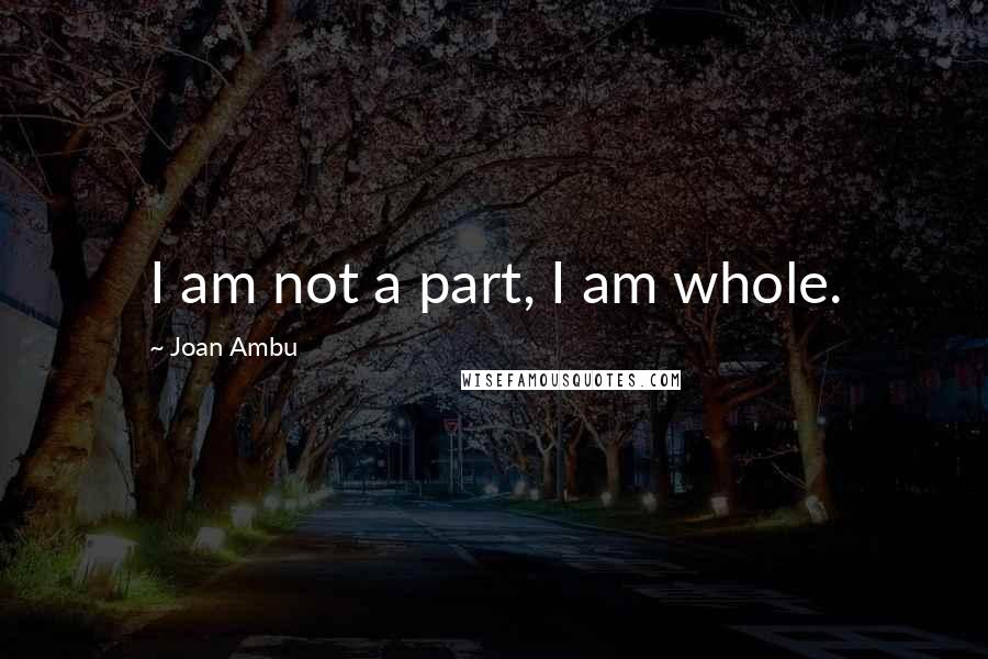 Joan Ambu Quotes: I am not a part, I am whole.