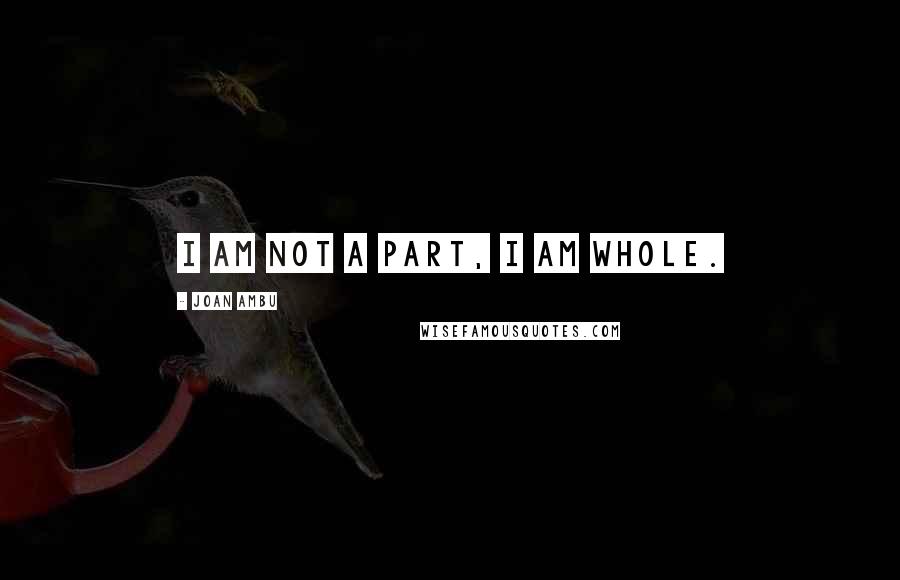 Joan Ambu Quotes: I am not a part, I am whole.