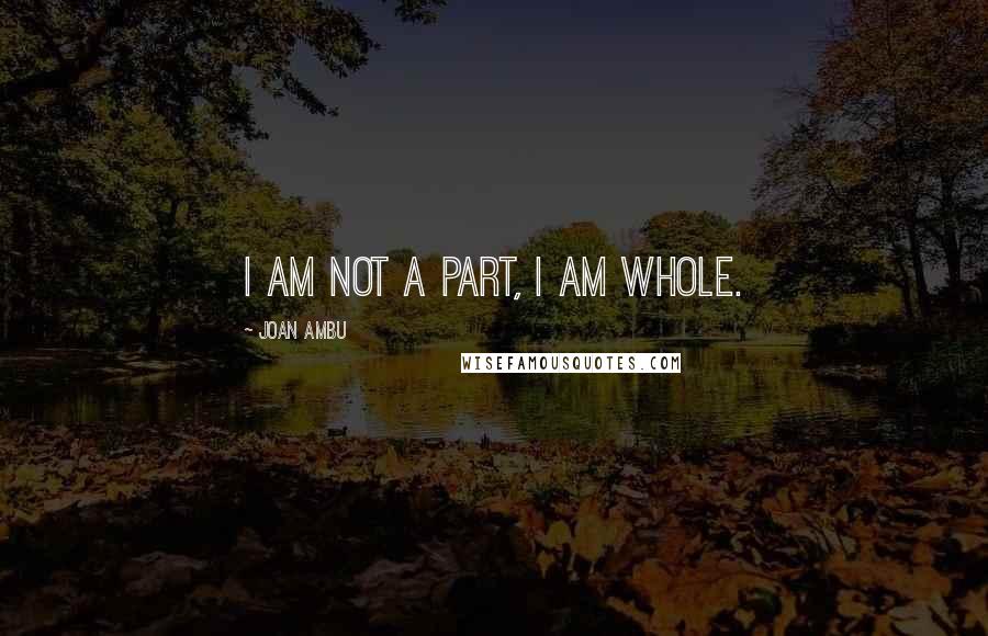 Joan Ambu Quotes: I am not a part, I am whole.