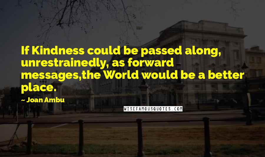 Joan Ambu Quotes: If Kindness could be passed along, unrestrainedly, as forward messages,the World would be a better place.